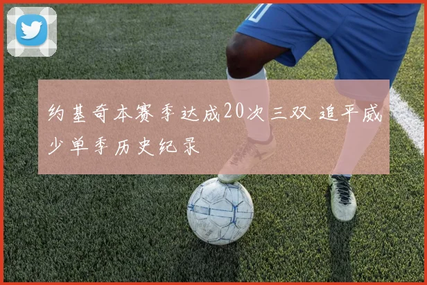 约基奇本赛季达成20次三双 追平威少单季历史纪录