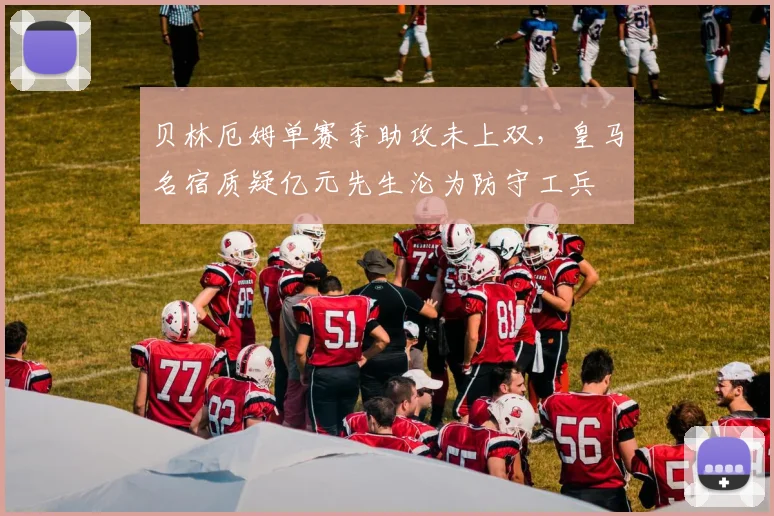 贝林厄姆单赛季助攻未上双，皇马名宿质疑亿元先生沦为防守工兵