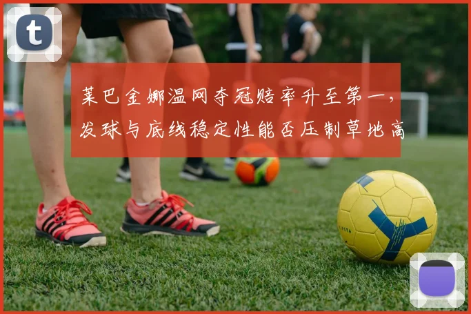 莱巴金娜温网夺冠赔率升至第一，发球与底线稳定性能否压制草地高手群？