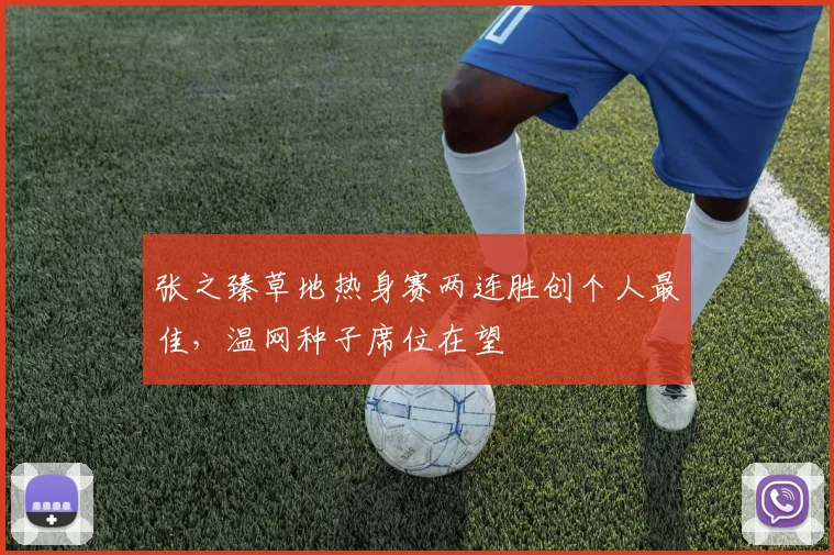张之臻草地热身赛两连胜创个人最佳，温网种子席位在望