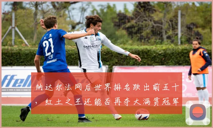 纳达尔法网后世界排名跌出前五十，红土之王还能否再夺大满贯冠军？