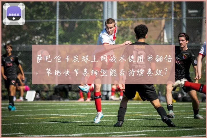 萨巴伦卡发球上网战术使用率翻倍，草地快节奏转型能否持续奏效？