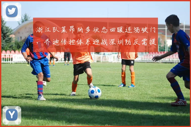 浙江队莱昂纳多状态回暖连场破门，乔迪传控体系迎战深圳防反需提速